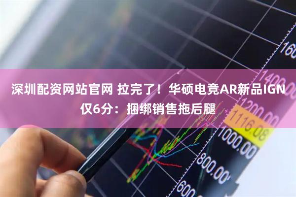 深圳配资网站官网 拉完了！华硕电竞AR新品IGN仅6分：捆绑销售拖后腿