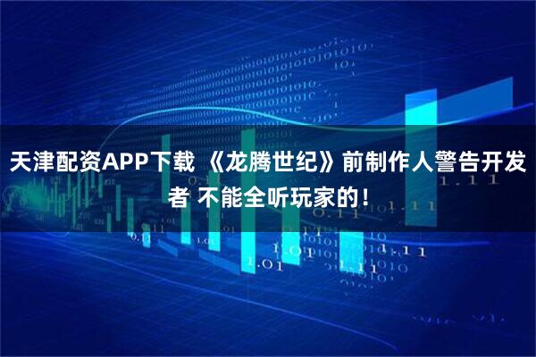 天津配资APP下载 《龙腾世纪》前制作人警告开发者 不能全听玩家的！