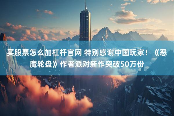 买股票怎么加杠杆官网 特别感谢中国玩家!《恶魔轮盘》作者派对新作突破50万份