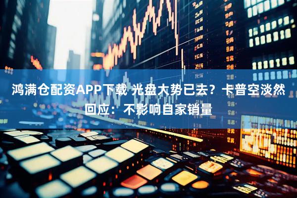 鸿满仓配资APP下载 光盘大势已去？卡普空淡然回应：不影响自家销量