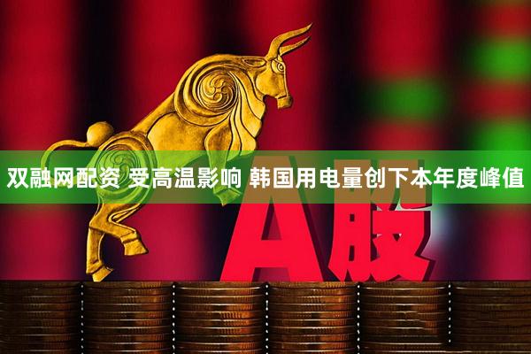 双融网配资 受高温影响 韩国用电量创下本年度峰值