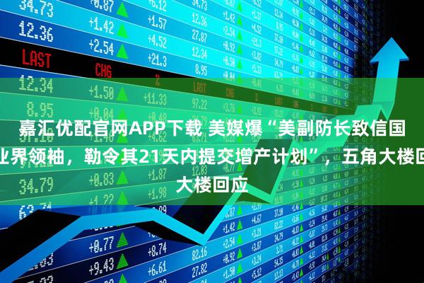 嘉汇优配官网APP下载 美媒爆“美副防长致信国防业界领袖，勒令其21天内提交增产计划”，五角大楼回应