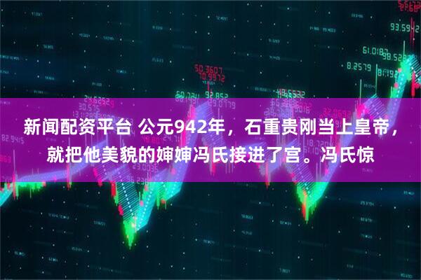 新闻配资平台 公元942年，石重贵刚当上皇帝，就把他美貌的婶婶冯氏接进了宫。冯氏惊