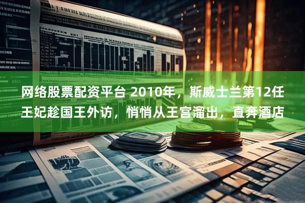 网络股票配资平台 2010年，斯威士兰第12任王妃趁国王外访，悄悄从王宫溜出，直奔酒店