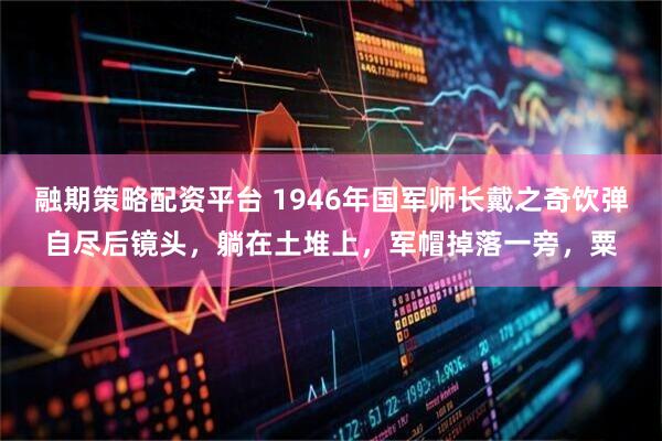 融期策略配资平台 1946年国军师长戴之奇饮弹自尽后镜头，躺在土堆上，军帽掉落一旁，粟