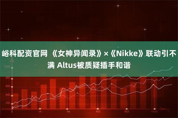 峪科配资官网 《女神异闻录》×《Nikke》联动引不满 Altus被质疑插手和谐