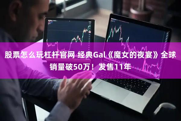股票怎么玩杠杆官网 经典Gal《魔女的夜宴》全球销量破50万！发售11年