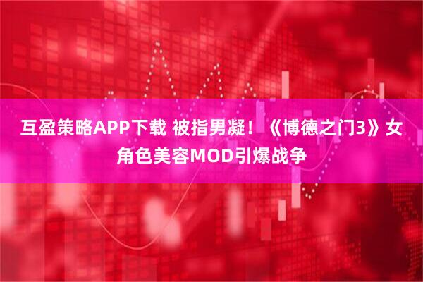 互盈策略APP下载 被指男凝！《博德之门3》女角色美容MOD引爆战争