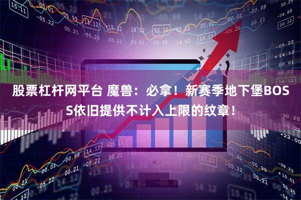 股票杠杆网平台 魔兽：必拿！新赛季地下堡BOSS依旧提供不计入上限的纹章！