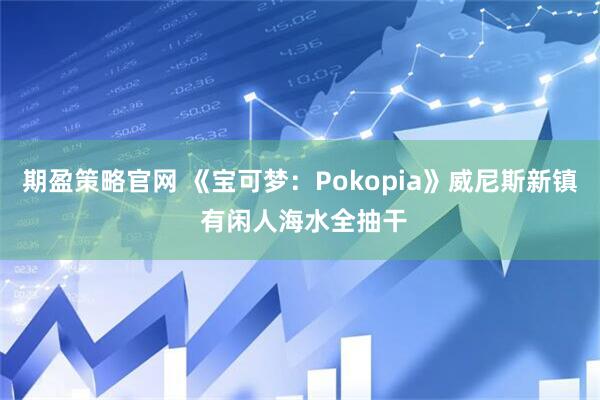 期盈策略官网 《宝可梦：Pokopia》威尼斯新镇 有闲人海水全抽干