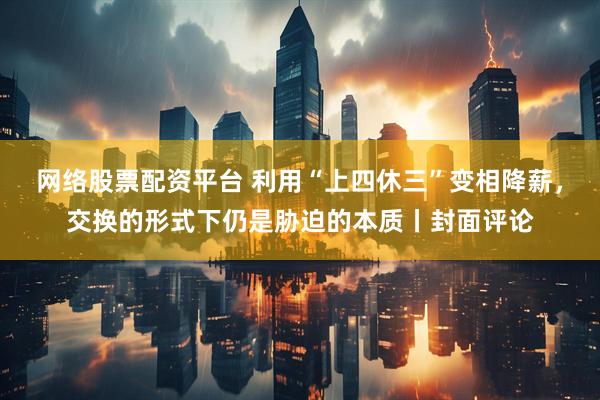 网络股票配资平台 利用“上四休三”变相降薪，交换的形式下仍是胁迫的本质丨封面评论