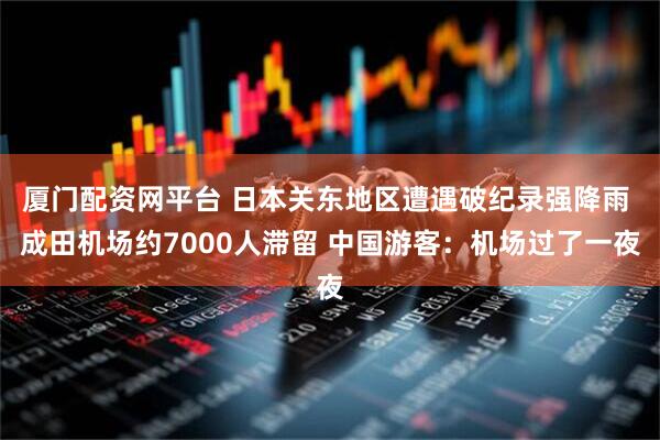 厦门配资网平台 日本关东地区遭遇破纪录强降雨 成田机场约7000人滞留 中国游客:机场过了一夜
