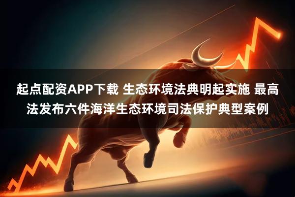 起点配资APP下载 生态环境法典明起实施 最高法发布六件海洋生态环境司法保护典型案例