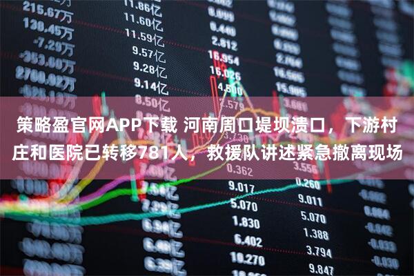 策略盈官网APP下载 河南周口堤坝溃口，下游村庄和医院已转移781人，救援队讲述紧急撤离现场