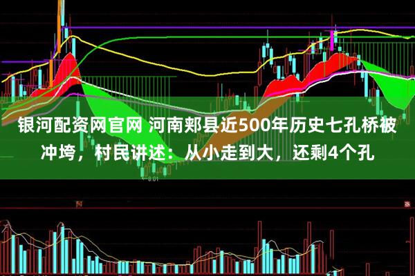 银河配资网官网 河南郏县近500年历史七孔桥被冲垮，村民讲述：从小走到大，还剩4个孔