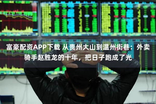 富豪配资APP下载 从贵州大山到温州街巷：外卖骑手赵胜龙的十年，把日子跑成了光