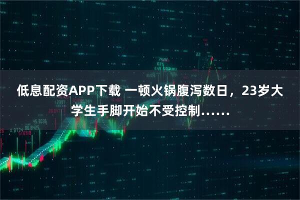 低息配资APP下载 一顿火锅腹泻数日，23岁大学生手脚开始不受控制……