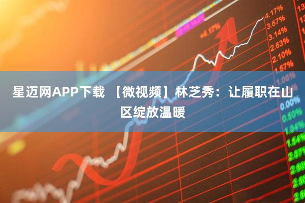 星迈网APP下载 【微视频】林芝秀：让履职在山区绽放温暖