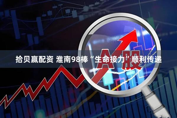 拾贝赢配资 淮南98棒“生命接力”顺利传递