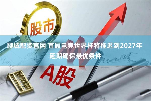 聊城配资官网 首届电竞世界杯将推迟到2027年 延期确保最优条件