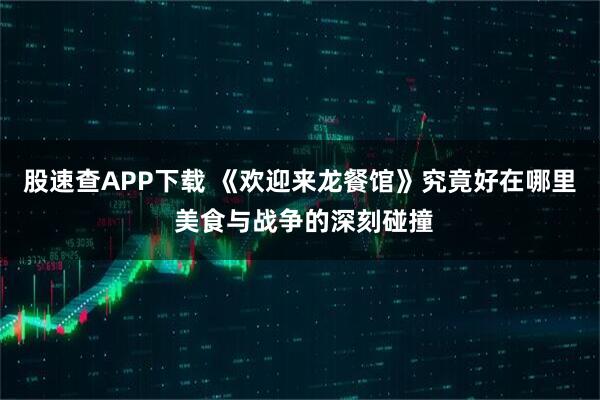股速查APP下载 《欢迎来龙餐馆》究竟好在哪里 美食与战争的深刻碰撞