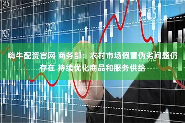 嗨牛配资官网 商务部：农村市场假冒伪劣问题仍存在 持续优化商品和服务供给