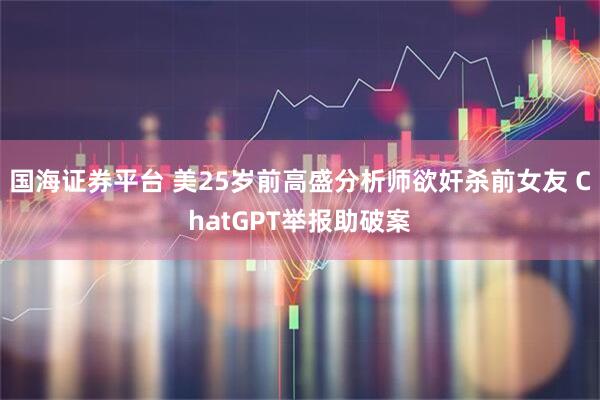 国海证券平台 美25岁前高盛分析师欲奸杀前女友 ChatGPT举报助破案