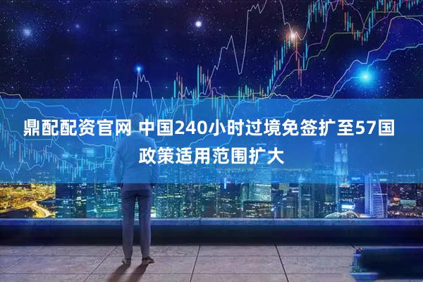 鼎配配资官网 中国240小时过境免签扩至57国 政策适用范围扩大