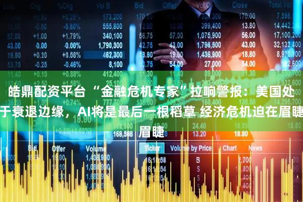 皓鼎配资平台 “金融危机专家”拉响警报：美国处于衰退边缘，AI将是最后一根稻草 经济危机迫在眉睫
