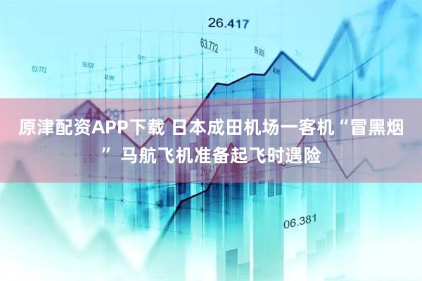 原津配资APP下载 日本成田机场一客机“冒黑烟” 马航飞机准备起飞时遇险