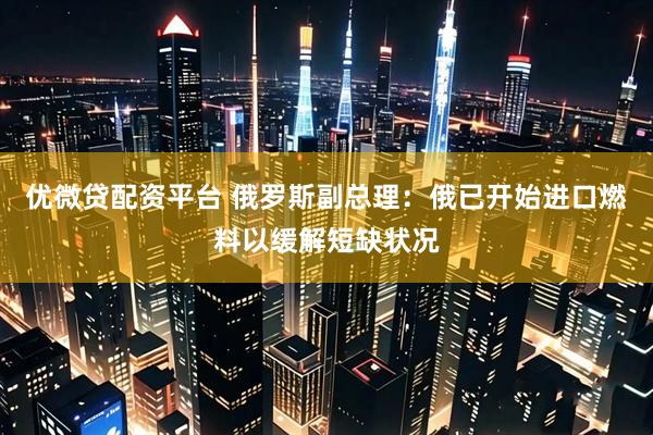 优微贷配资平台 俄罗斯副总理：俄已开始进口燃料以缓解短缺状况